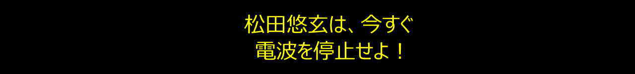 松田悠玄が詐欺師だ、電磁波の送信を停止せよ